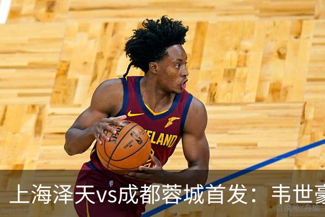 上海泽天vs成都蓉城首发：韦世豪、拜合拉木登场，帅惟浩替补