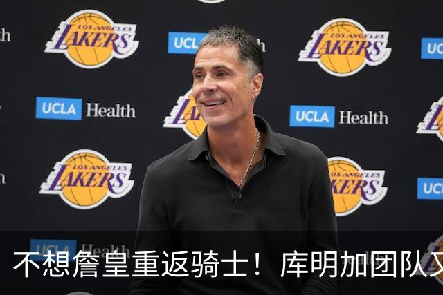 不想詹皇重返骑士！库明加团队又出昏招？湖人报价低于中产真没错