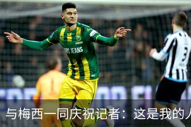 与梅西一同庆祝记者：这是我的人生照片！我手机的消息都快爆了