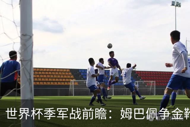世界杯季军战前瞻：姆巴佩争金靴，英格兰力拼近60年最佳战绩
