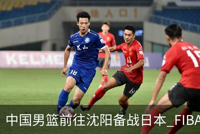 中国男篮前往沈阳备战日本 FIBA高度评价杨瀚森