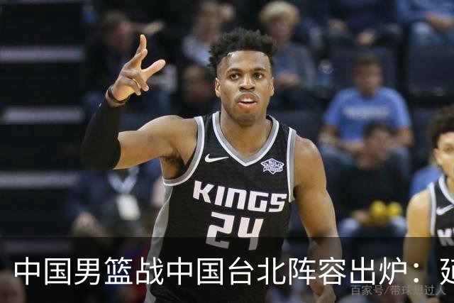 中国男篮战中国台北阵容出炉：延续上场12人不变 杨瀚森率队争胜