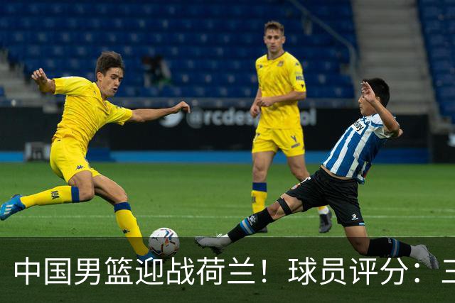 中国男篮迎战荷兰！球员评分：三人满分、五人合格、四人状态不佳