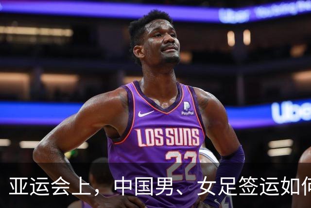 亚运会上，中国男、女足签运如何？