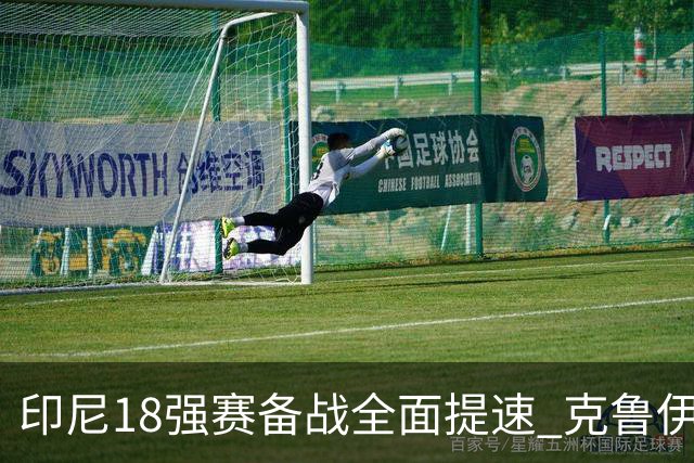 印尼18强赛备战全面提速 克鲁伊维特携新教练组上岗