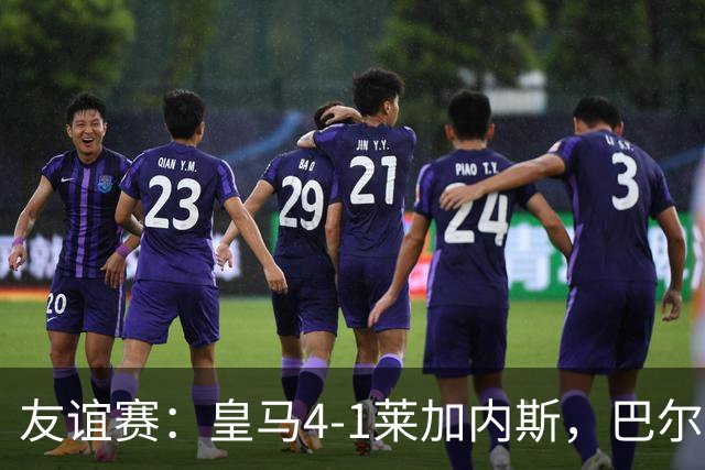 友谊赛：皇马4-1莱加内斯，巴尔韦德破门，贡萨洛进球