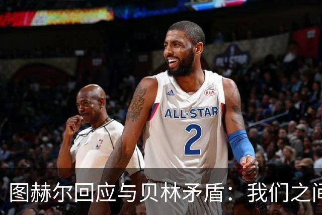 图赫尔回应与贝林矛盾：我们之间没问题 都是记者搞事