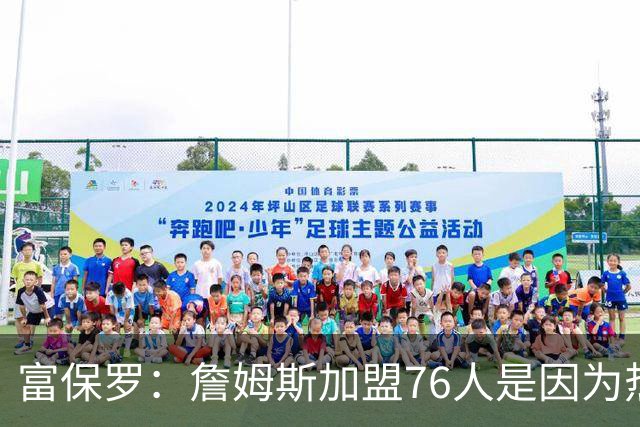 富保罗：詹姆斯加盟76人是因为热爱篮球，有些人靠黑詹建立事业