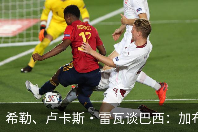 希勒、卢卡斯·雷瓦谈巴西：加布里埃尔表现迟缓 安帅任务艰巨