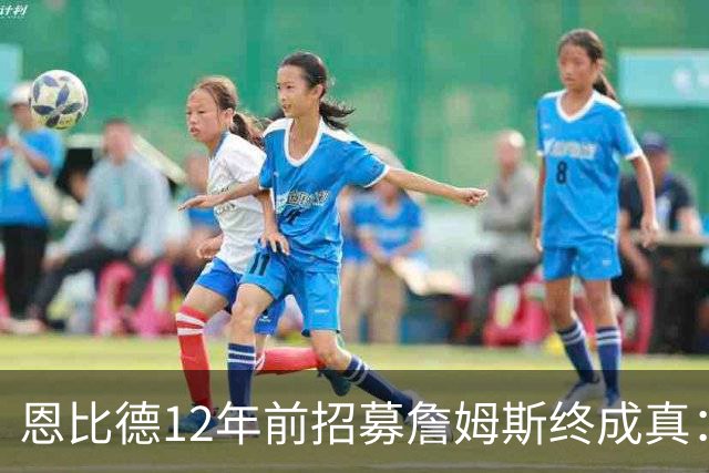 恩比德12年前招募詹姆斯终成真：一份老将底薪撬动东部格局
