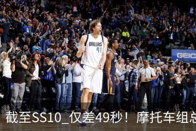 截至SS10 仅差49秒！摩托车组总成绩之争悬念拉满