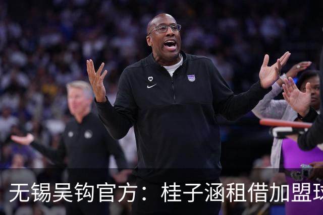 无锡吴钩官方：桂子涵租借加盟球队、周祉轩转会加盟球队