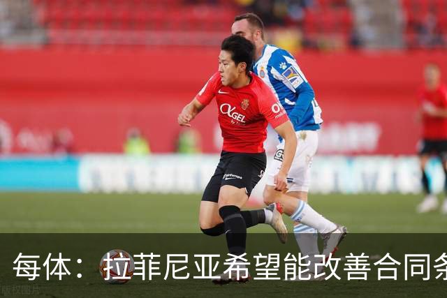 每体：拉菲尼亚希望能改善合同条款，与其他重要队友处于同一水平
