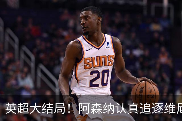 英超大结局！阿森纳认真追逐维尼 英媒粉丝集体高潮