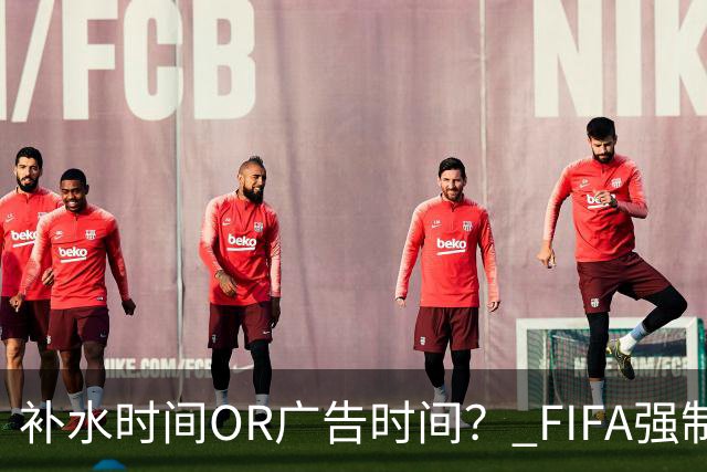 补水时间OR广告时间？ FIFA强制设置补水时间遭多方质疑