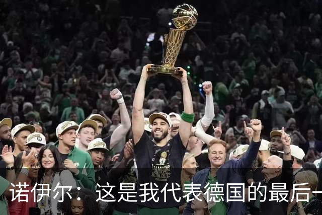 诺伊尔：这是我代表德国的最后一届大赛 完全相信球队能夺世界杯
