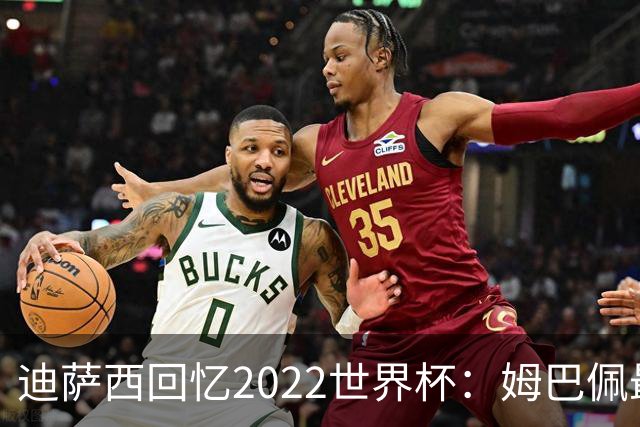 迪萨西回忆2022世界杯：姆巴佩最强，凯恩最难对付，登贝莱最搞笑