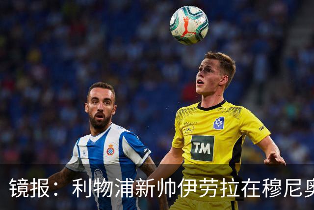 镜报：利物浦新帅伊劳拉在穆尼奥斯交易中发挥关键作用