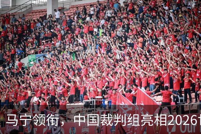 马宁领衔，中国裁判组亮相2026世界杯！
