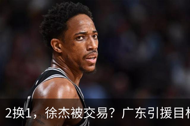 2换1，徐杰被交易？广东引援目标曝光，22岁，193，解决最大短板