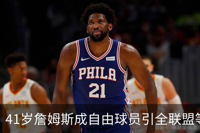 41岁詹姆斯成自由球员引全联盟等候，经纪人强硬表态：别催
