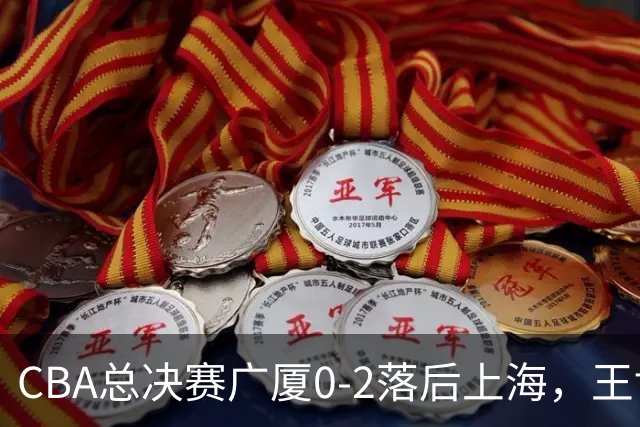 CBA总决赛广厦0-2落后上海，王博教练组面临三大调整挑战