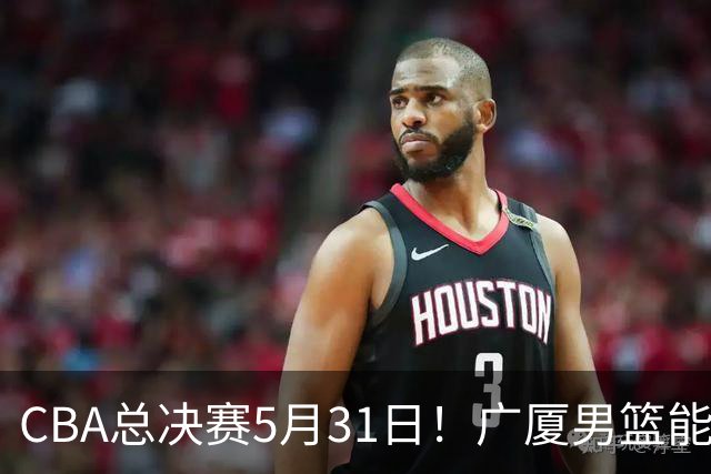 CBA总决赛5月31日！广厦男篮能否逆转上海队？