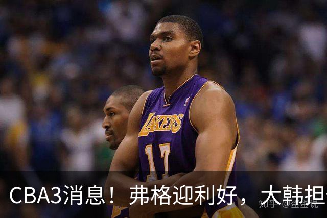 CBA3消息！弗格迎利好，大韩担任辽篮副总，张镇麟喜获2400万合同