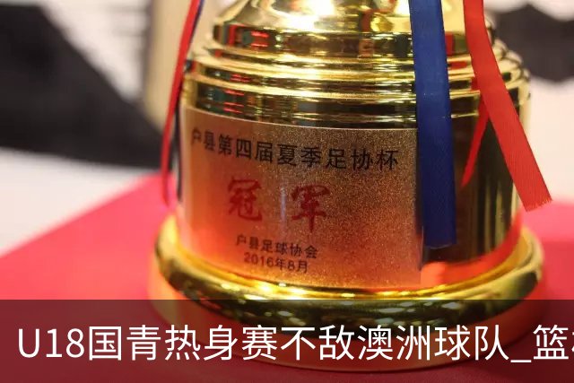 U18国青热身赛不敌澳洲球队 篮板球24比42